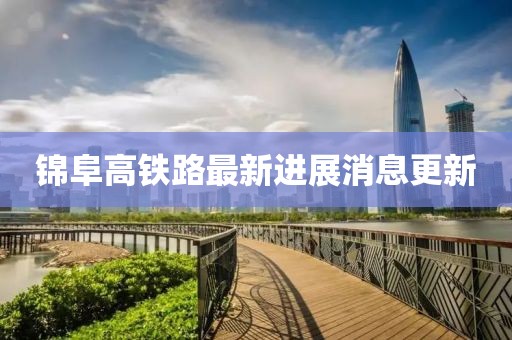 锦阜高铁路最新进展消息更新