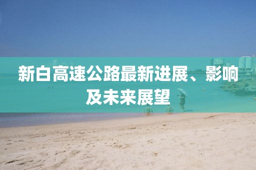 新白高速公路最新进展、影响及未来展望