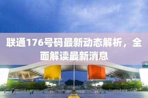 联通176号码最新动态解析，全面解读最新消息