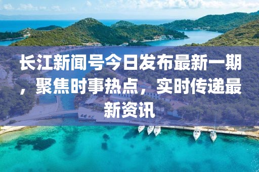 长江新闻号今日发布最新一期，聚焦时事热点，实时传递最新资讯