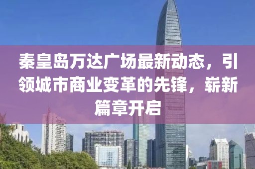 秦皇岛万达广场最新动态，引领城市商业变革的先锋，崭新篇章开启