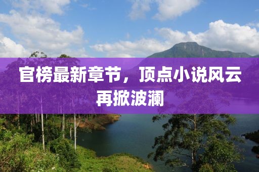 官榜最新章节，顶点小说风云再掀波澜