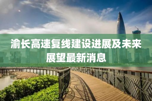 渝长高速复线建设进展及未来展望最新消息