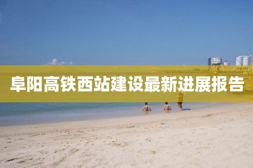 阜阳高铁西站建设最新进展报告