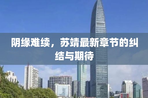 阴缘难续，苏靖最新章节的纠结与期待