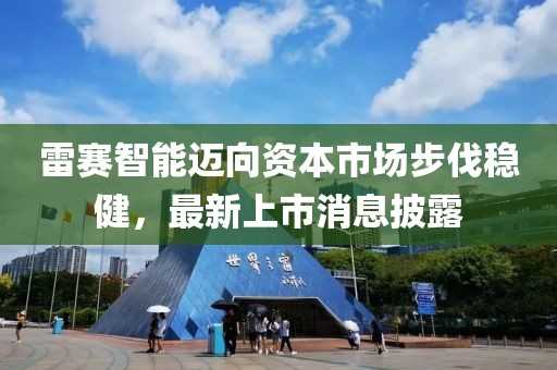雷赛智能迈向资本市场步伐稳健，最新上市消息披露
