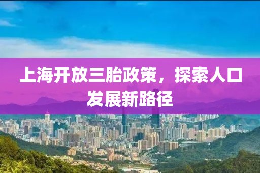 上海开放三胎政策，探索人口发展新路径