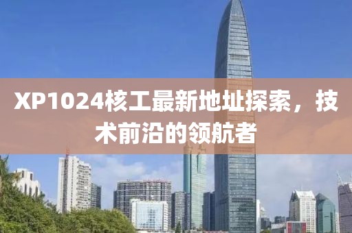 XP1024核工最新地址探索，技术前沿的领航者