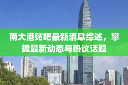 南大港贴吧最新消息综述，掌握最新动态与热议话题