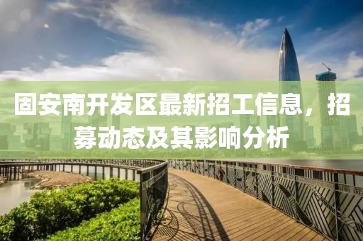 固安南开发区最新招工信息，招募动态及其影响分析