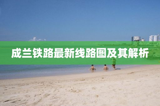 成兰铁路最新线路图及其解析