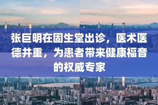 张巨明在固生堂出诊，医术医德并重，为患者带来健康福音的权威专家