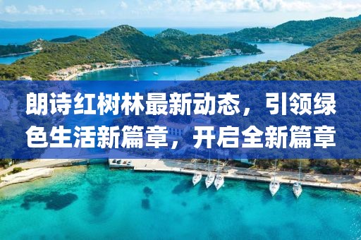 朗诗红树林最新动态，引领绿色生活新篇章，开启全新篇章