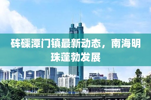砗磲潭门镇最新动态，南海明珠蓬勃发展