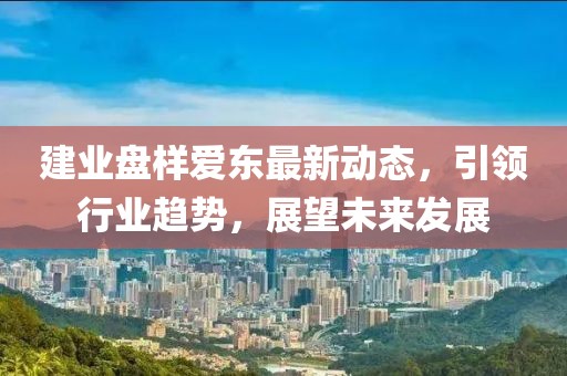 建业盘样爱东最新动态，引领行业趋势，展望未来发展