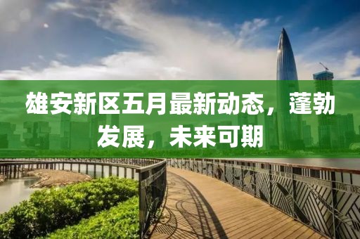 雄安新区五月最新动态，蓬勃发展，未来可期