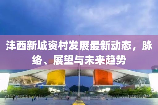 沣西新城资村发展最新动态，脉络、展望与未来趋势