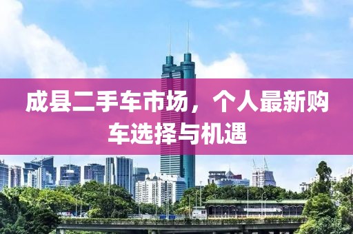 成县二手车市场，个人最新购车选择与机遇