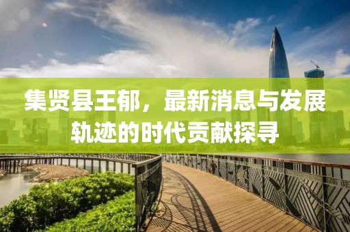 集贤县王郁，最新消息与发展轨迹的时代贡献探寻