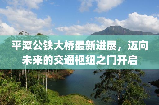 平潭公铁大桥最新进展，迈向未来的交通枢纽之门开启