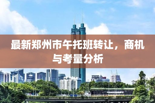 最新郑州市午托班转让，商机与考量分析