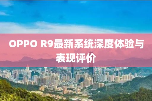 OPPO R9最新系统深度体验与表现评价