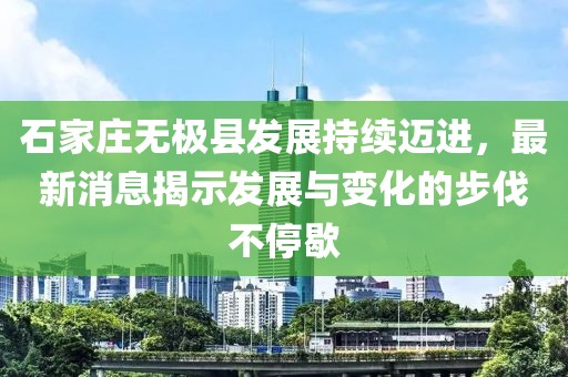 石家庄无极县发展持续迈进，最新消息揭示发展与变化的步伐不停歇