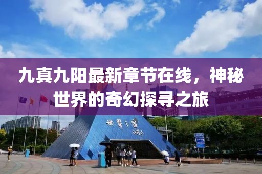 九真九阳最新章节在线，神秘世界的奇幻探寻之旅
