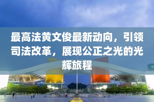 最高法黄文俊最新动向，引领司法改革，展现公正之光的光辉旅程