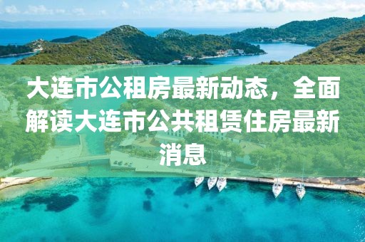 大连市公租房最新动态，全面解读大连市公共租赁住房最新消息