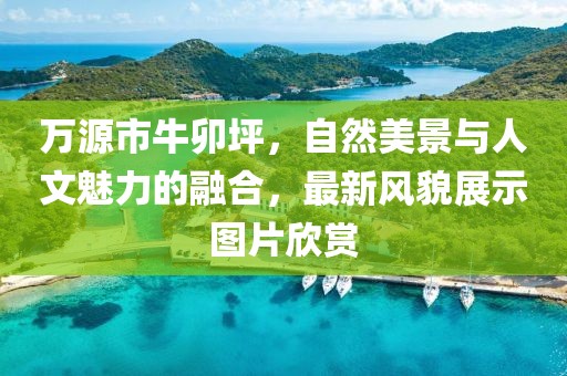 万源市牛卯坪，自然美景与人文魅力的融合，最新风貌展示图片欣赏