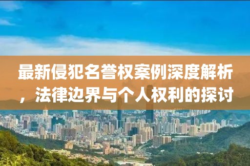 最新侵犯名誉权案例深度解析，法律边界与个人权利的探讨