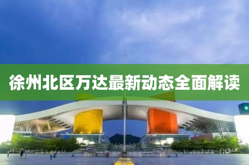 徐州北区万达最新动态全面解读