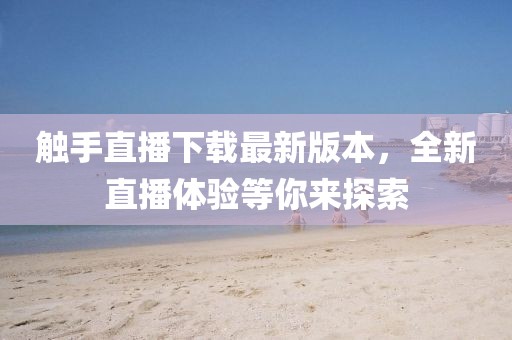 触手直播下载最新版本，全新直播体验等你来探索