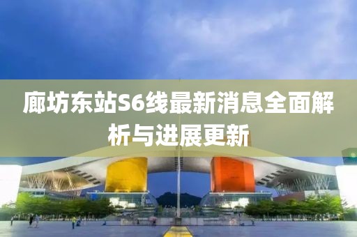 廊坊东站S6线最新消息全面解析与进展更新