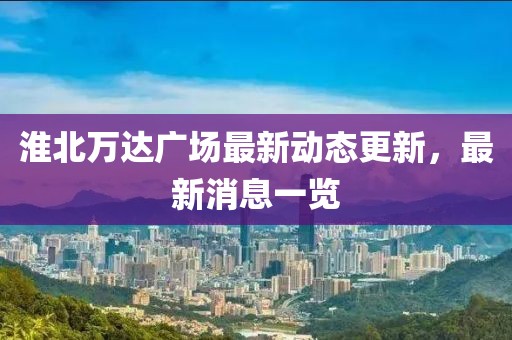 淮北万达广场最新动态更新，最新消息一览