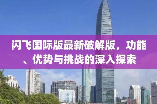 闪飞国际版最新破解版，功能、优势与挑战的深入探索