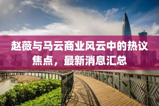 赵薇与马云商业风云中的热议焦点，最新消息汇总