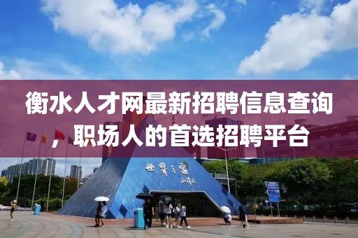衡水人才网最新招聘信息查询，职场人的首选招聘平台