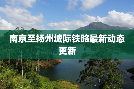 南京至扬州城际铁路最新动态更新
