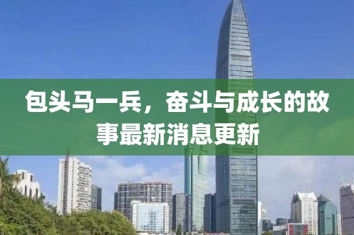 包头马一兵，奋斗与成长的故事最新消息更新