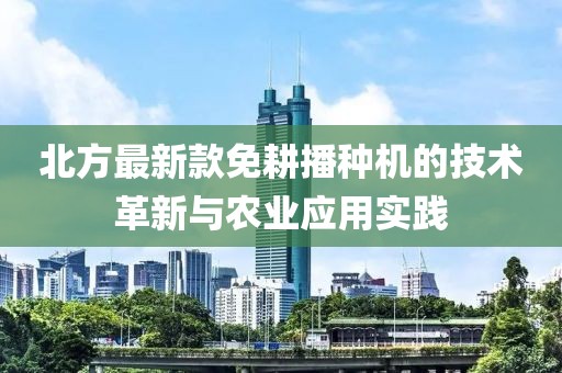 北方最新款免耕播种机的技术革新与农业应用实践