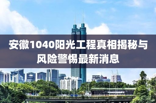 安徽1040阳光工程真相揭秘与风险警惕最新消息