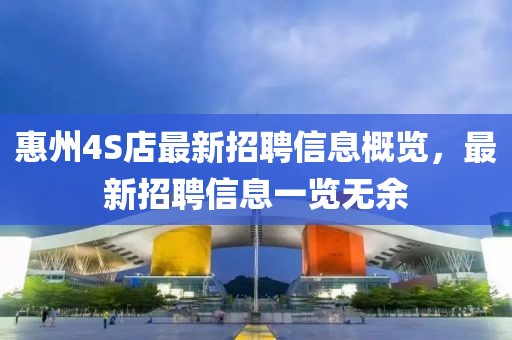惠州4S店最新招聘信息概览，最新招聘信息一览无余
