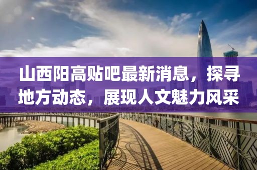 山西阳高贴吧最新消息，探寻地方动态，展现人文魅力风采