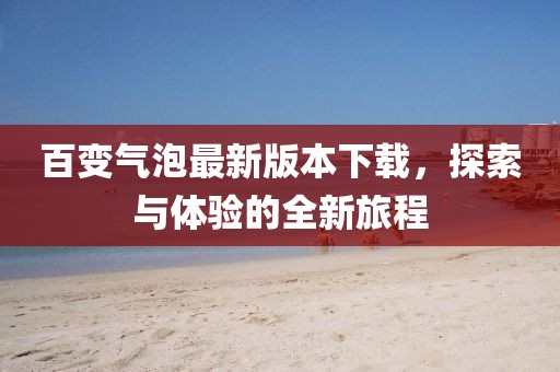 百变气泡最新版本下载，探索与体验的全新旅程