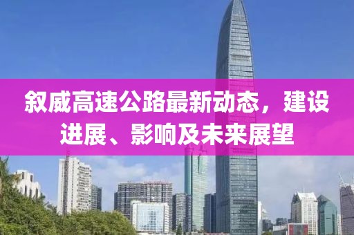 叙威高速公路最新动态，建设进展、影响及未来展望