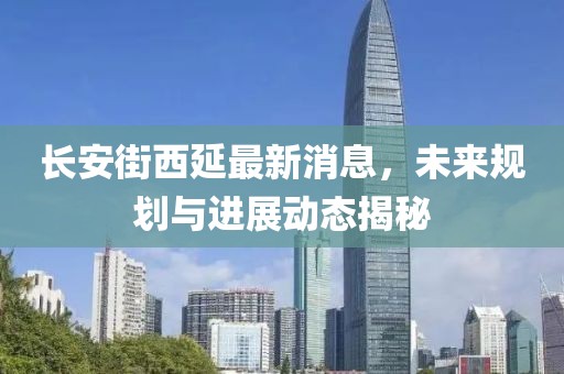 长安街西延最新消息，未来规划与进展动态揭秘