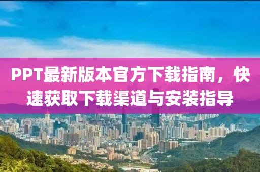PPT最新版本官方下载指南，快速获取下载渠道与安装指导
