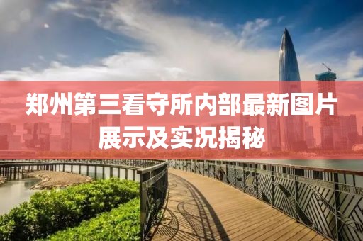 郑州第三看守所内部最新图片展示及实况揭秘
